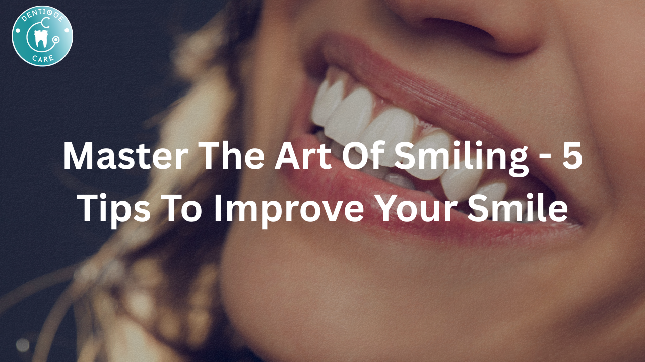 Master The Art Of Smiling - 5 Tips To Improve Your Smile